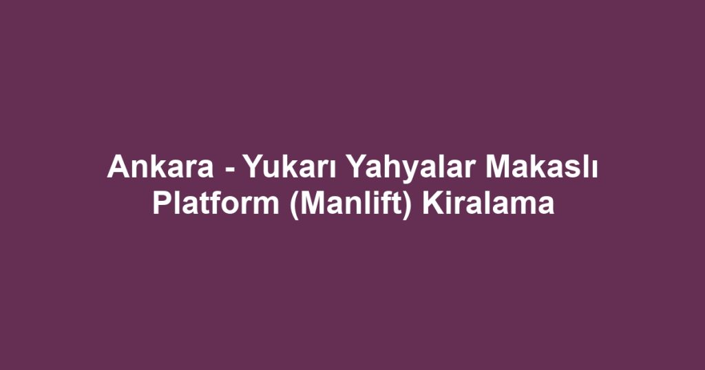 Ankara - Yukarı Yahyalar Makaslı Platform (Manlift) Kiralama