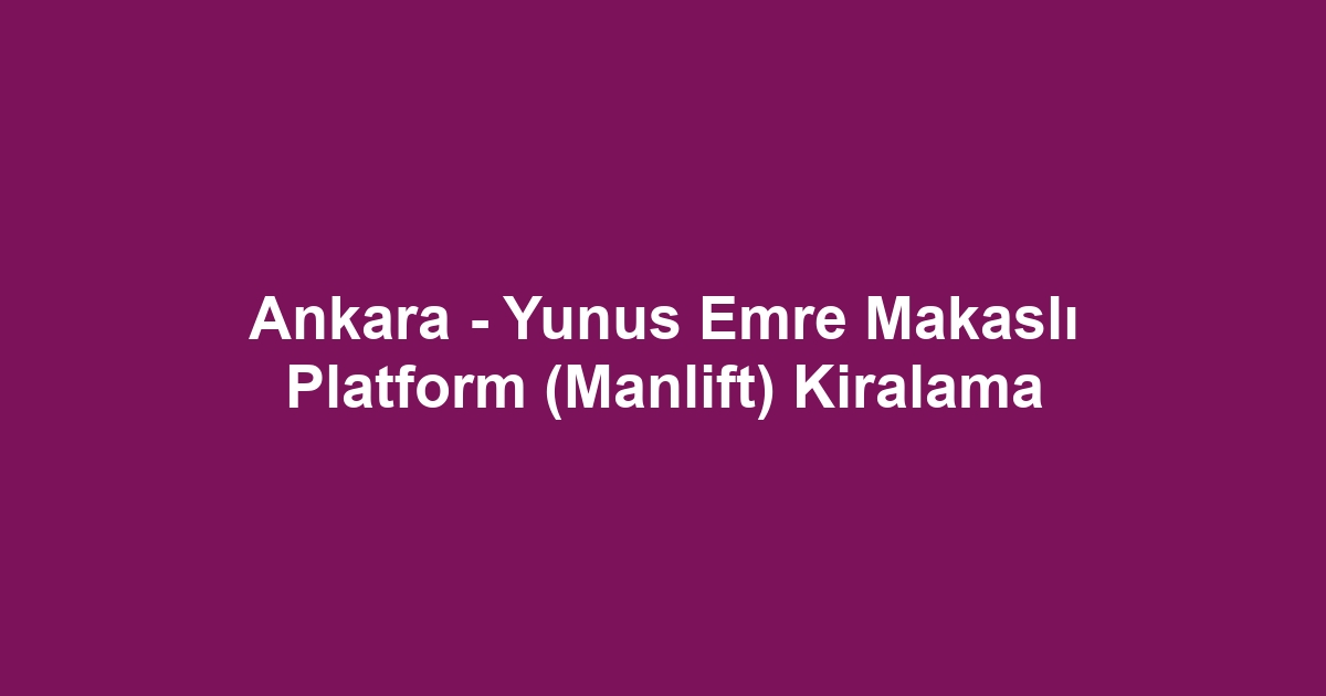 Ankara - Yunus Emre Makaslı Platform (Manlift) Kiralama