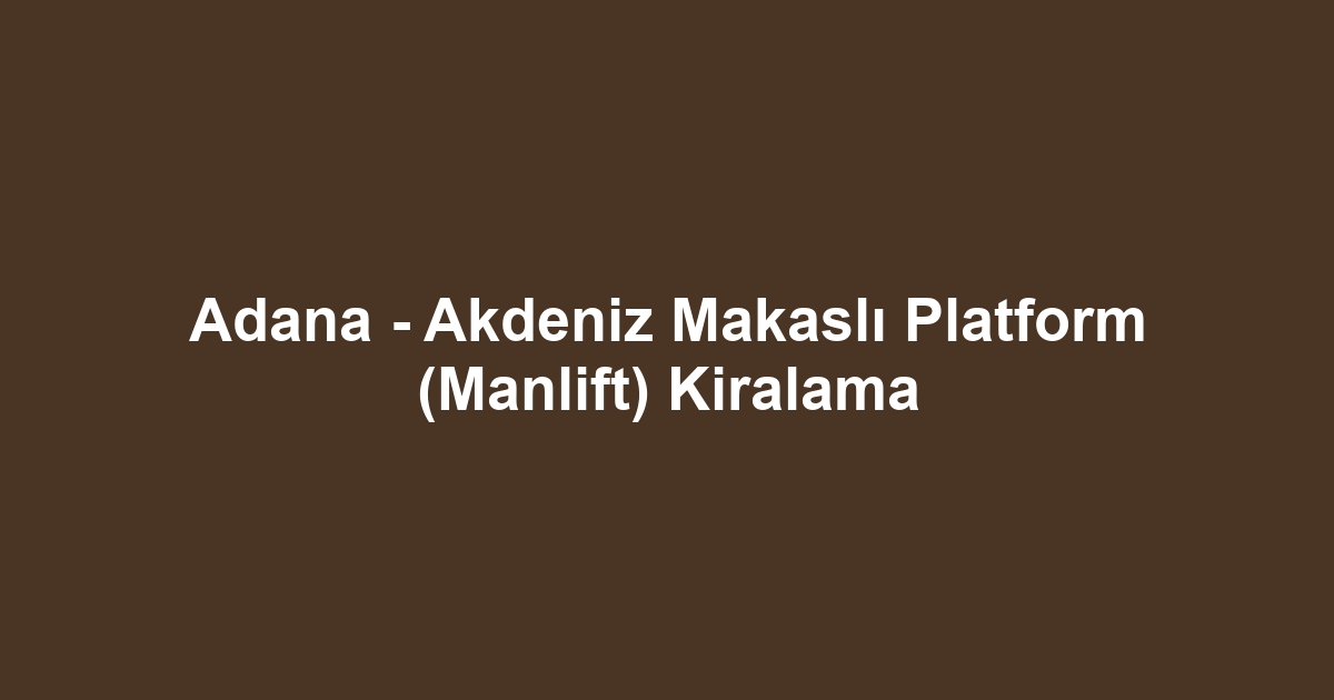 Adana - Akdeniz Makaslı Platform (Manlift) Kiralama