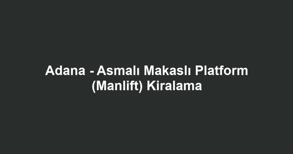 Adana - Asmalı Makaslı Platform (Manlift) Kiralama