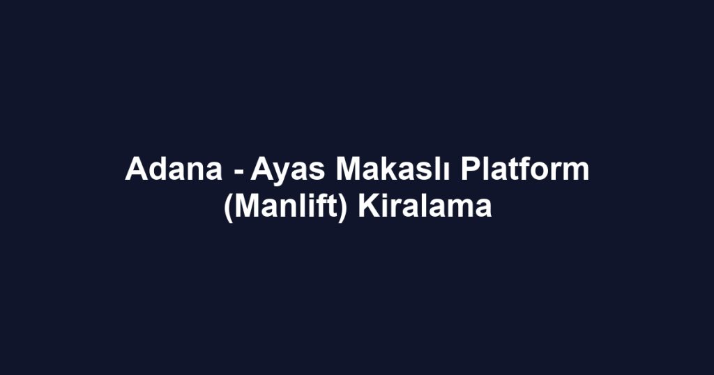 Adana - Ayas Makaslı Platform (Manlift) Kiralama