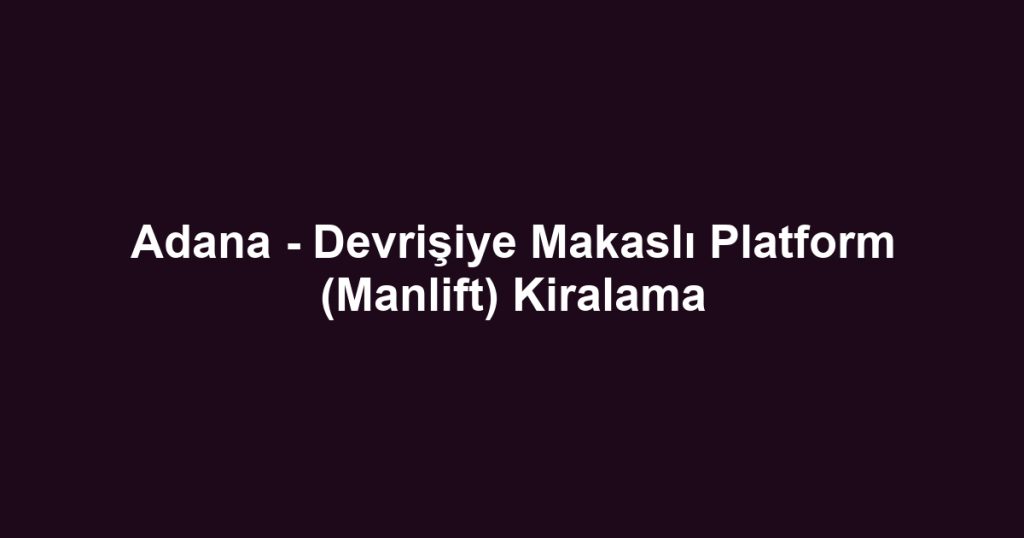 Adana - Devrişiye Makaslı Platform (Manlift) Kiralama