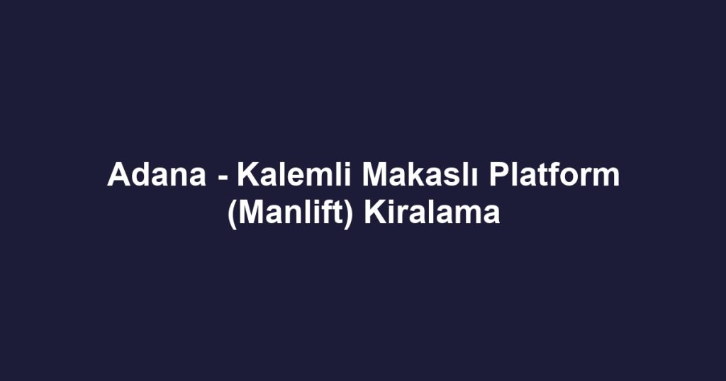 Adana - Kalemli Makaslı Platform (Manlift) Kiralama