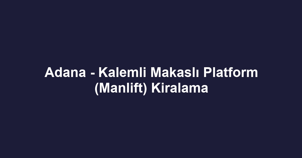 Adana - Kalemli Makaslı Platform (Manlift) Kiralama