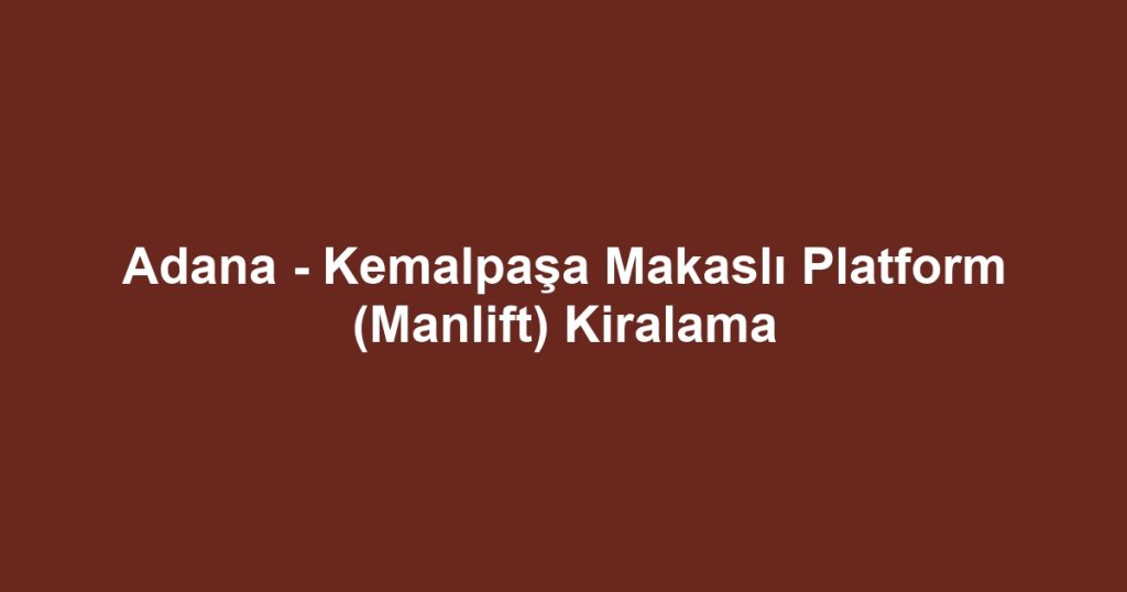 Adana - Kemalpaşa Makaslı Platform (Manlift) Kiralama
