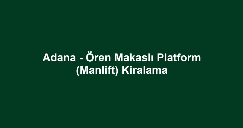 Adana - Ören Makaslı Platform (Manlift) Kiralama
