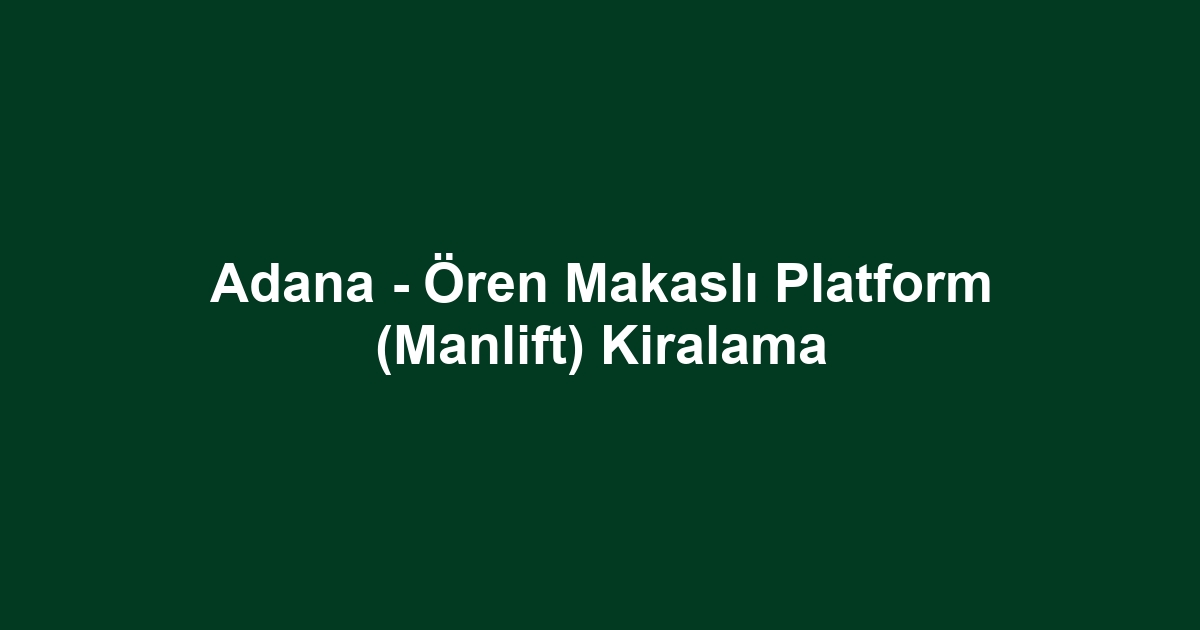 Adana - Ören Makaslı Platform (Manlift) Kiralama