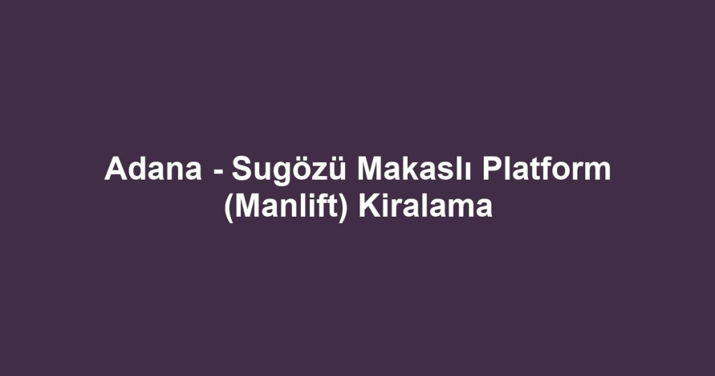 Adana - Sugözü Makaslı Platform (Manlift) Kiralama
