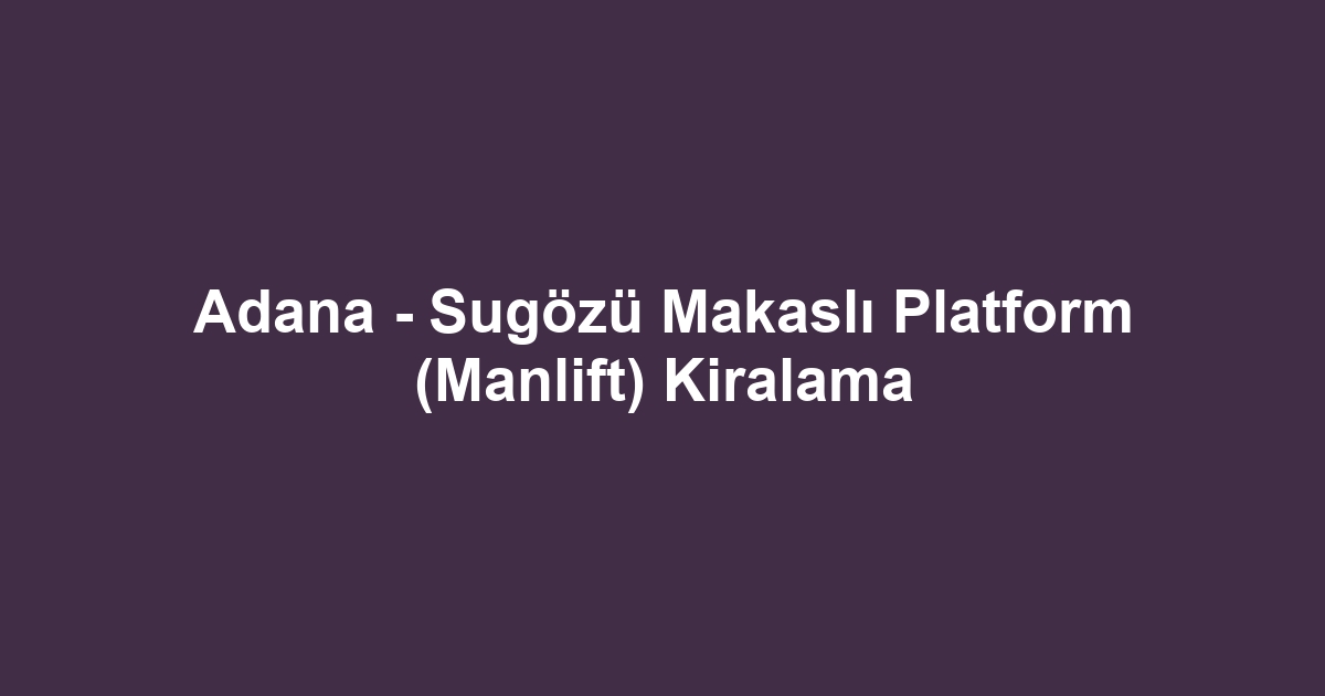 Adana - Sugözü Makaslı Platform (Manlift) Kiralama