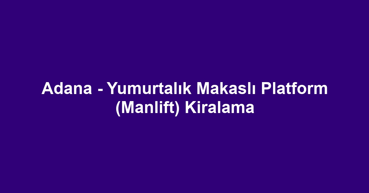 Adana - Yumurtalık Makaslı Platform (Manlift) Kiralama