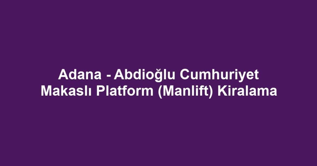 Adana - Abdioğlu Cumhuriyet Makaslı Platform (Manlift) Kiralama