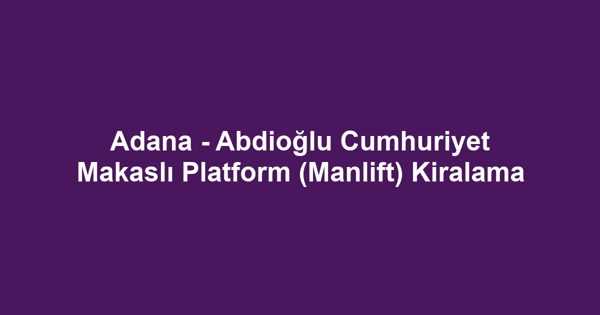 Adana - Abdioğlu Cumhuriyet Makaslı Platform (Manlift) Kiralama