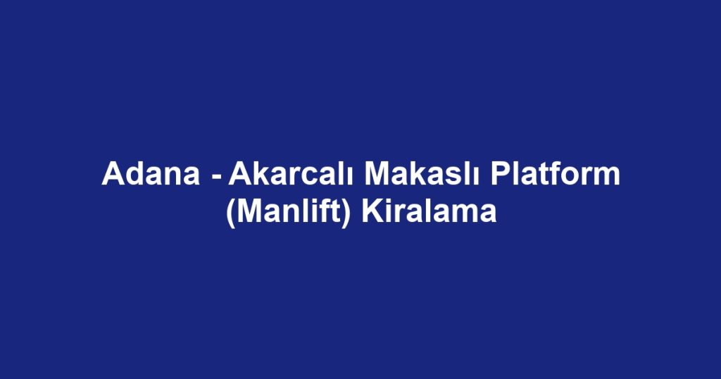 Adana - Akarcalı Makaslı Platform (Manlift) Kiralama