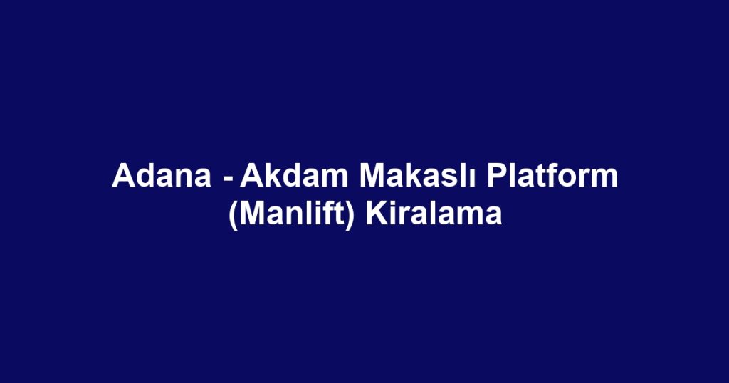 Adana - Akdam Makaslı Platform (Manlift) Kiralama