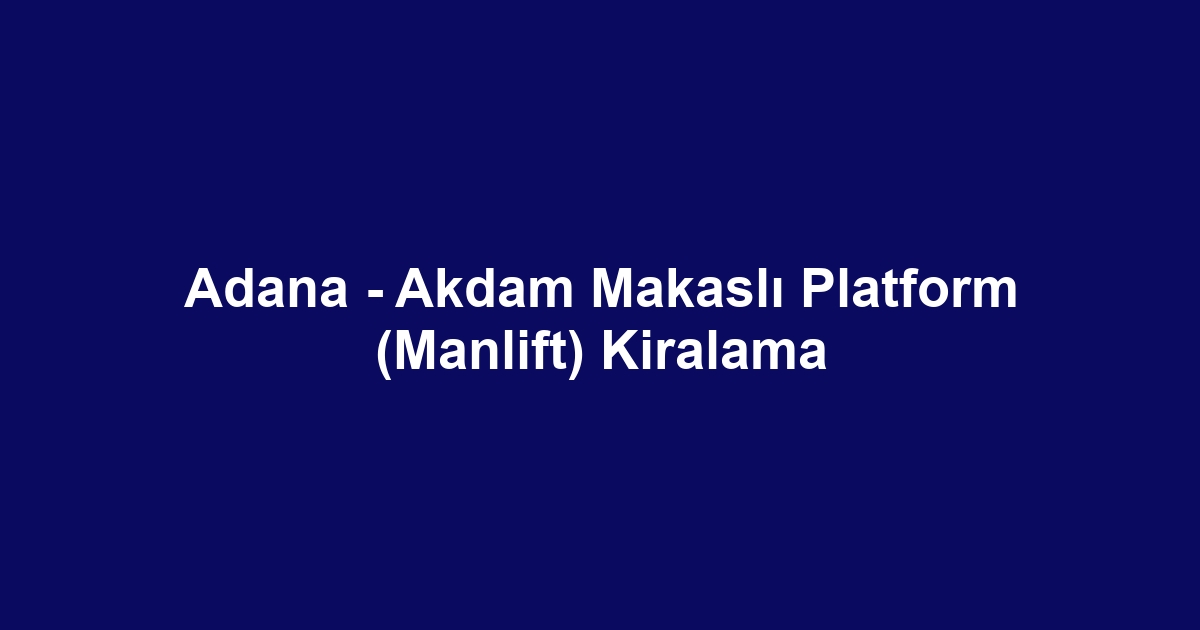 Adana - Akdam Makaslı Platform (Manlift) Kiralama