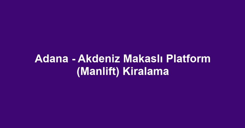 Adana - Akdeniz Makaslı Platform (Manlift) Kiralama