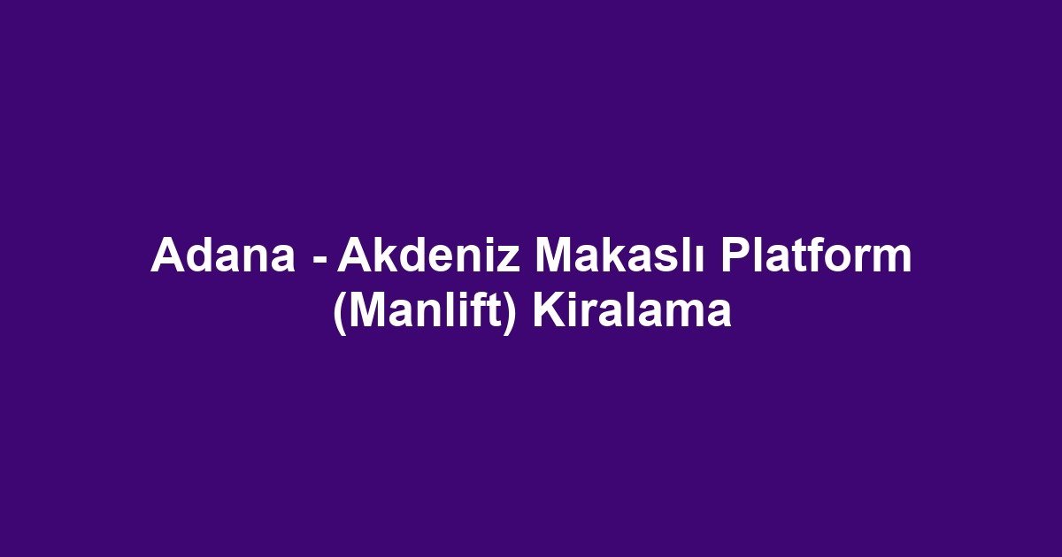 Adana - Akdeniz Makaslı Platform (Manlift) Kiralama