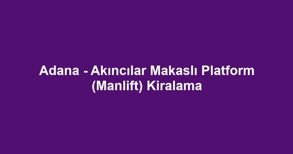 Adana - Akıncılar Makaslı Platform (Manlift) Kiralama