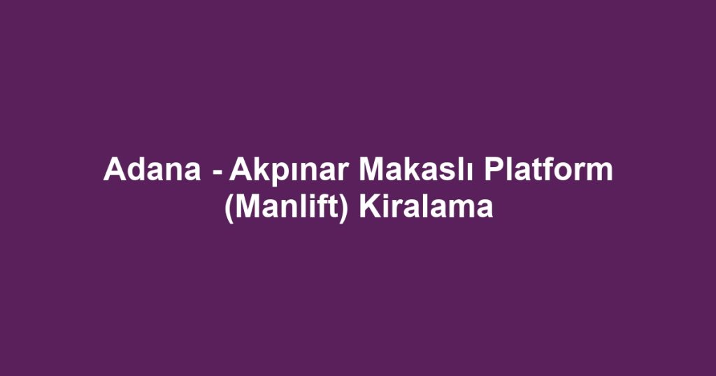 Adana - Akpınar Makaslı Platform (Manlift) Kiralama