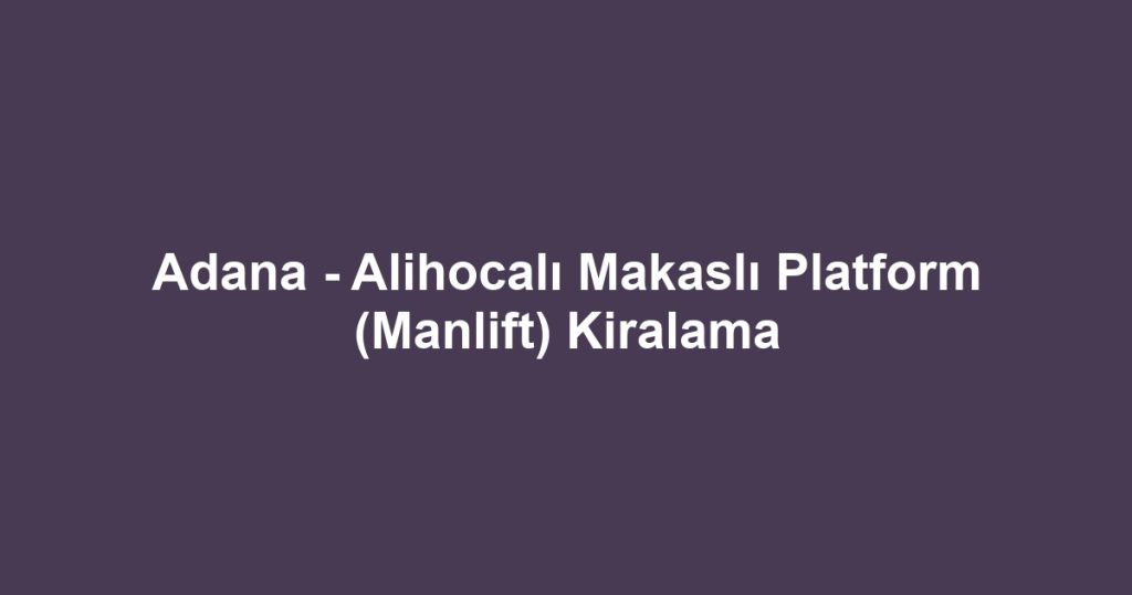 Adana - Alihocalı Makaslı Platform (Manlift) Kiralama