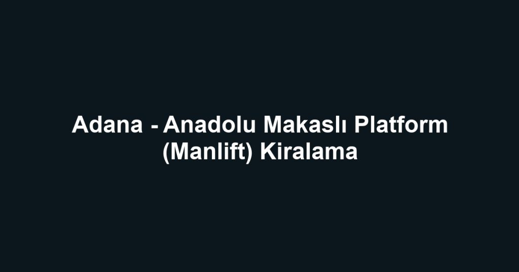 Adana - Anadolu Makaslı Platform (Manlift) Kiralama