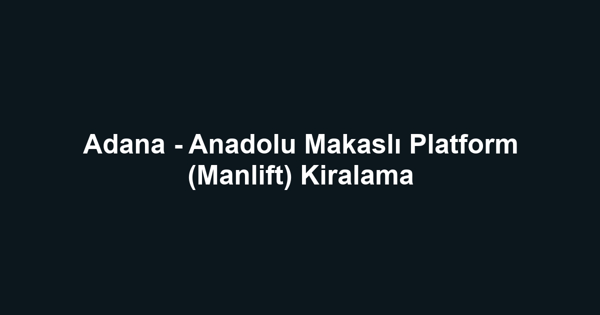 Adana - Anadolu Makaslı Platform (Manlift) Kiralama