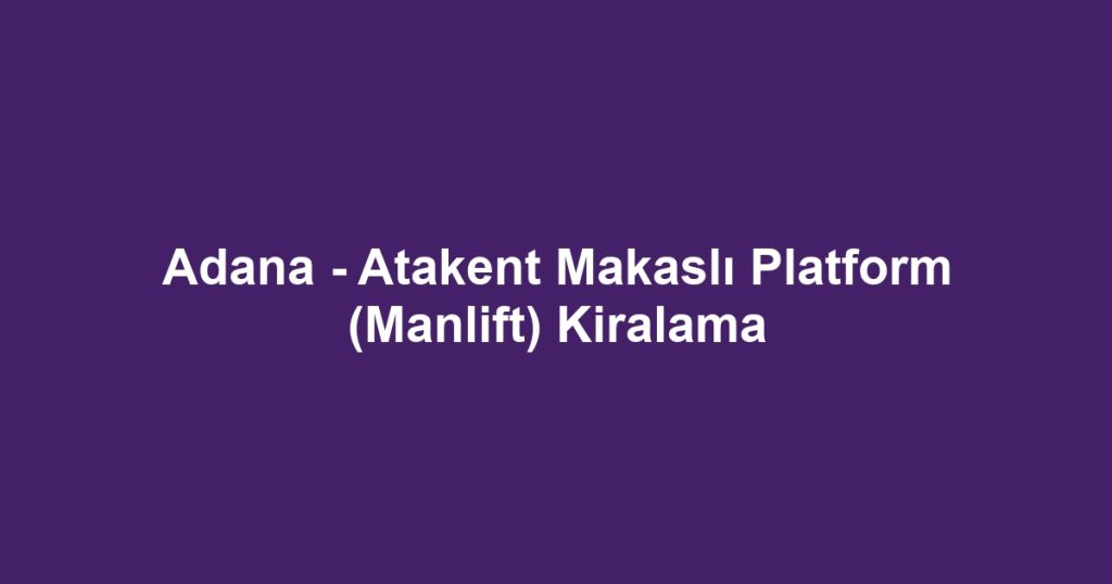 Adana - Atakent Makaslı Platform (Manlift) Kiralama