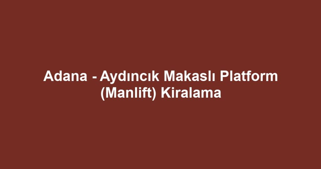 Adana - Aydıncık Makaslı Platform (Manlift) Kiralama