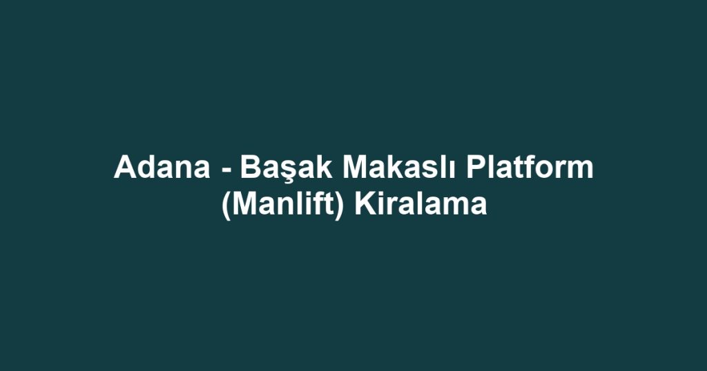 Adana - Başak Makaslı Platform (Manlift) Kiralama