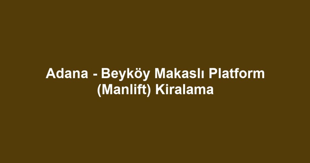 Adana - Beyköy Makaslı Platform (Manlift) Kiralama