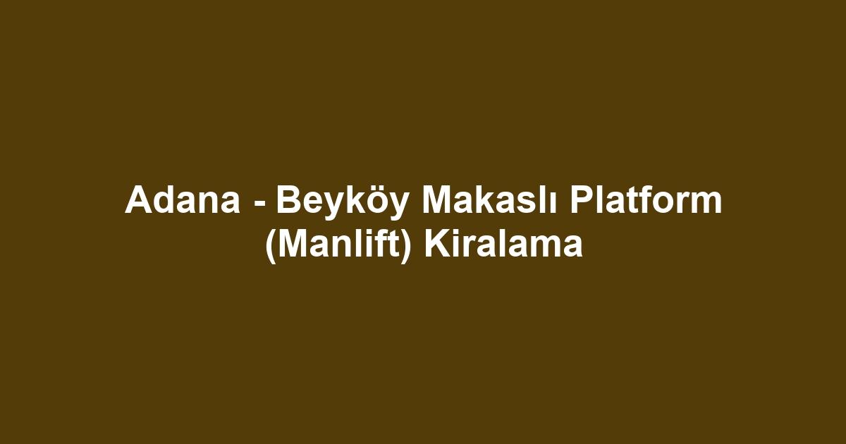 Adana - Beyköy Makaslı Platform (Manlift) Kiralama
