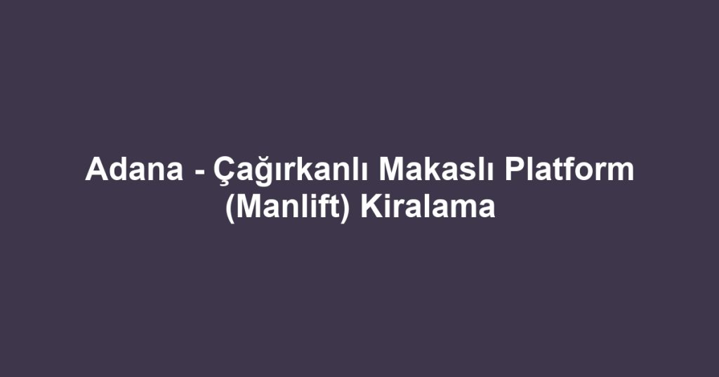Adana - Çağırkanlı Makaslı Platform (Manlift) Kiralama