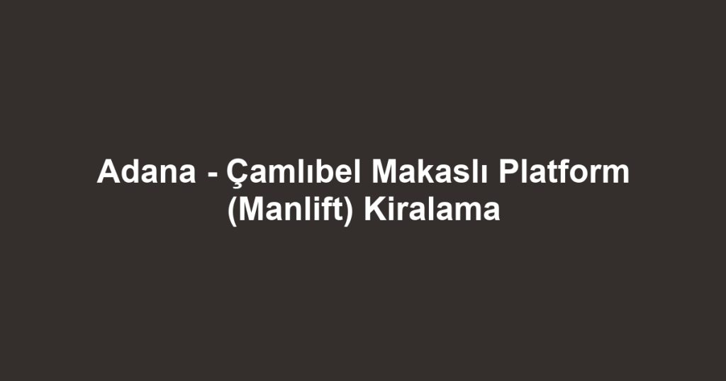 Adana - Çamlıbel Makaslı Platform (Manlift) Kiralama