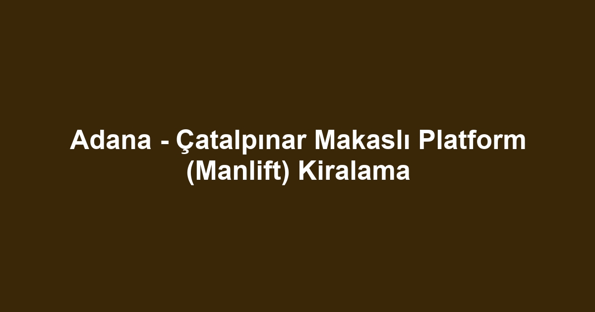 Adana - Çatalpınar Makaslı Platform (Manlift) Kiralama