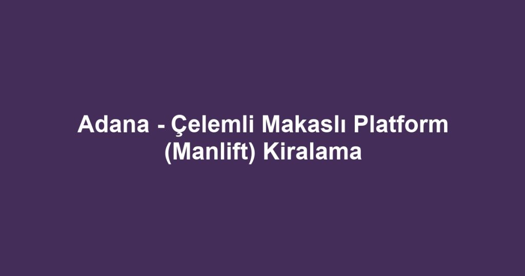 Adana - Çelemli Makaslı Platform (Manlift) Kiralama