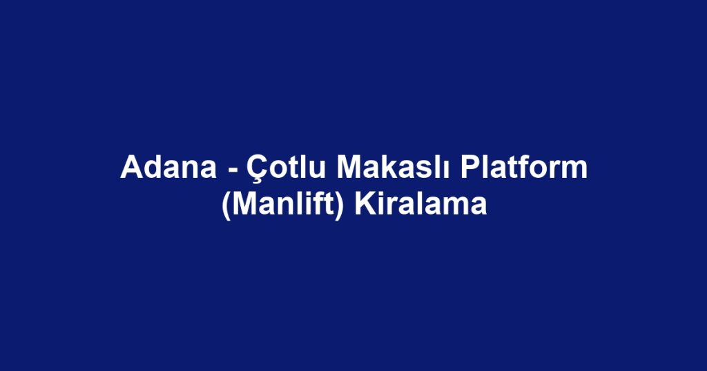 Adana - Çotlu Makaslı Platform (Manlift) Kiralama