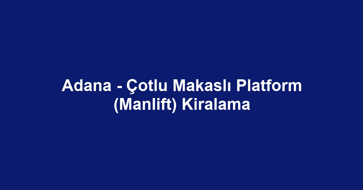 Adana - Çotlu Makaslı Platform (Manlift) Kiralama