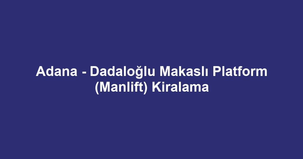 Adana - Dadaloğlu Makaslı Platform (Manlift) Kiralama
