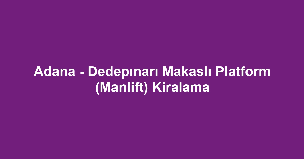 Adana - Dedepınarı Makaslı Platform (Manlift) Kiralama