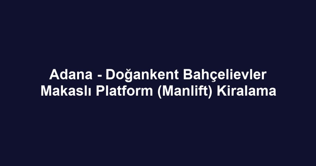 Adana - Doğankent Bahçelievler Makaslı Platform (Manlift) Kiralama
