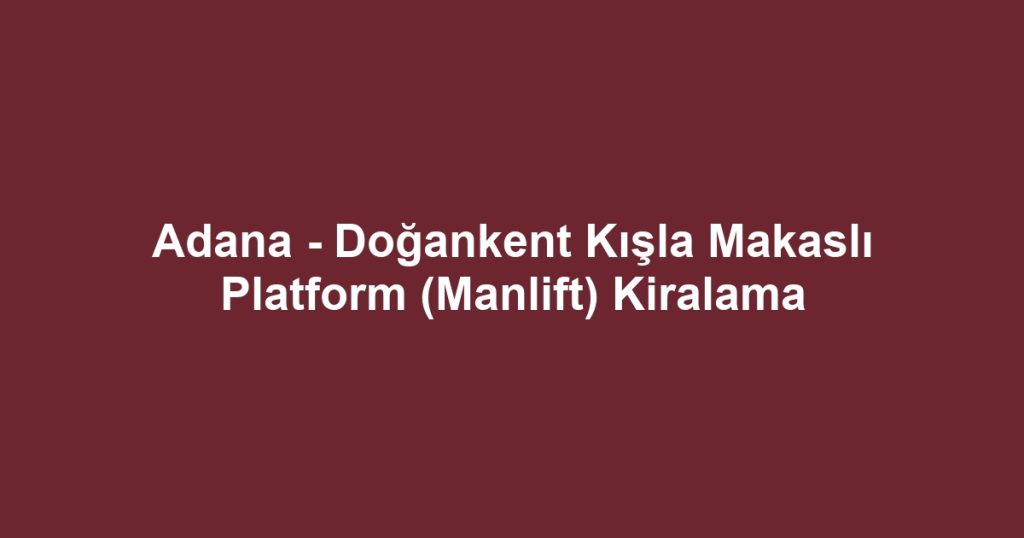 Adana - Doğankent Kışla Makaslı Platform (Manlift) Kiralama
