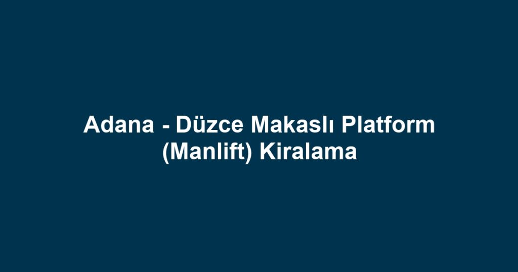 Adana - Düzce Makaslı Platform (Manlift) Kiralama