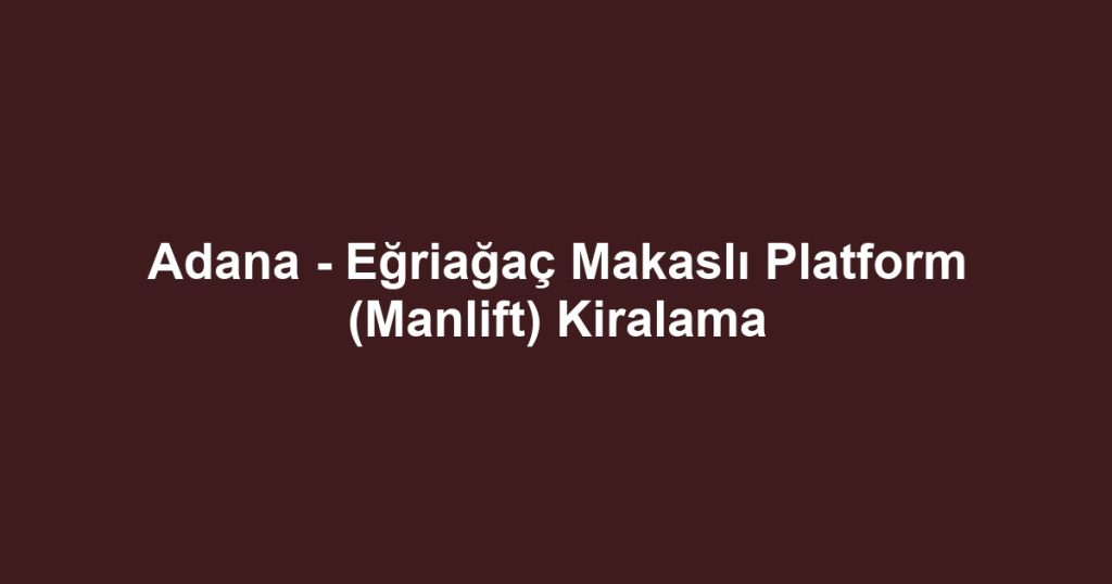 Adana - Eğriağaç Makaslı Platform (Manlift) Kiralama