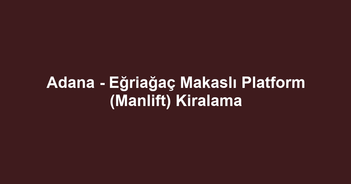 Adana - Eğriağaç Makaslı Platform (Manlift) Kiralama