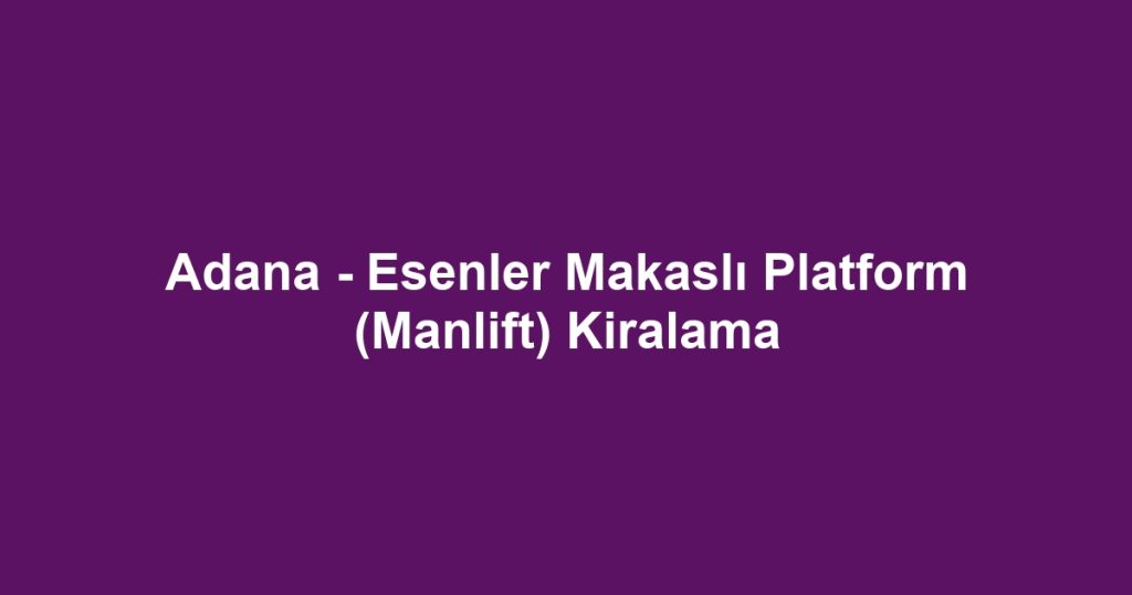 Adana - Esenler Makaslı Platform (Manlift) Kiralama