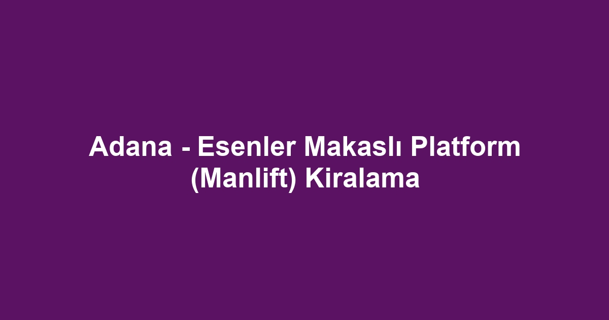 Adana - Esenler Makaslı Platform (Manlift) Kiralama