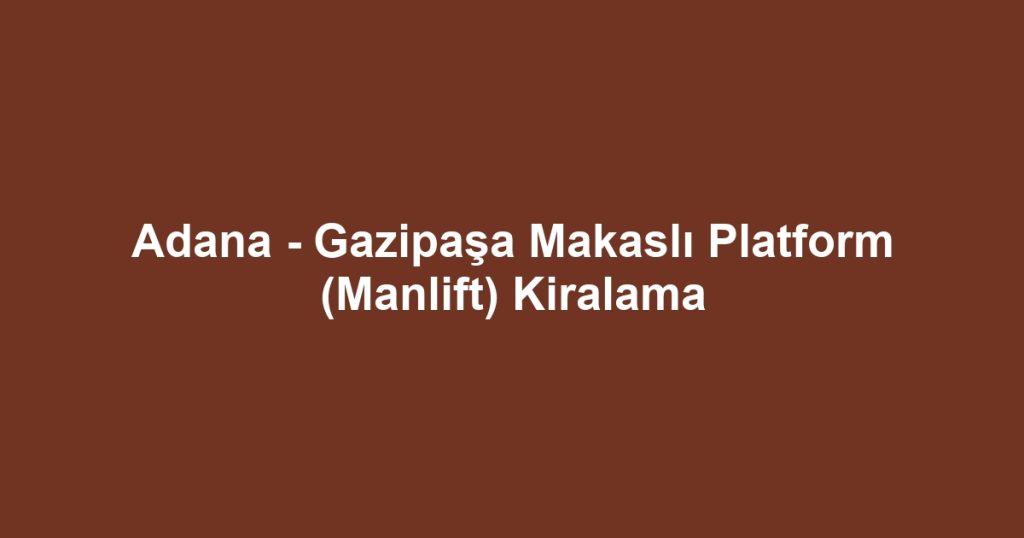 Adana - Gazipaşa Makaslı Platform (Manlift) Kiralama
