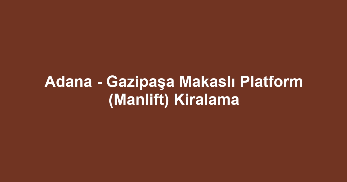 Adana - Gazipaşa Makaslı Platform (Manlift) Kiralama
