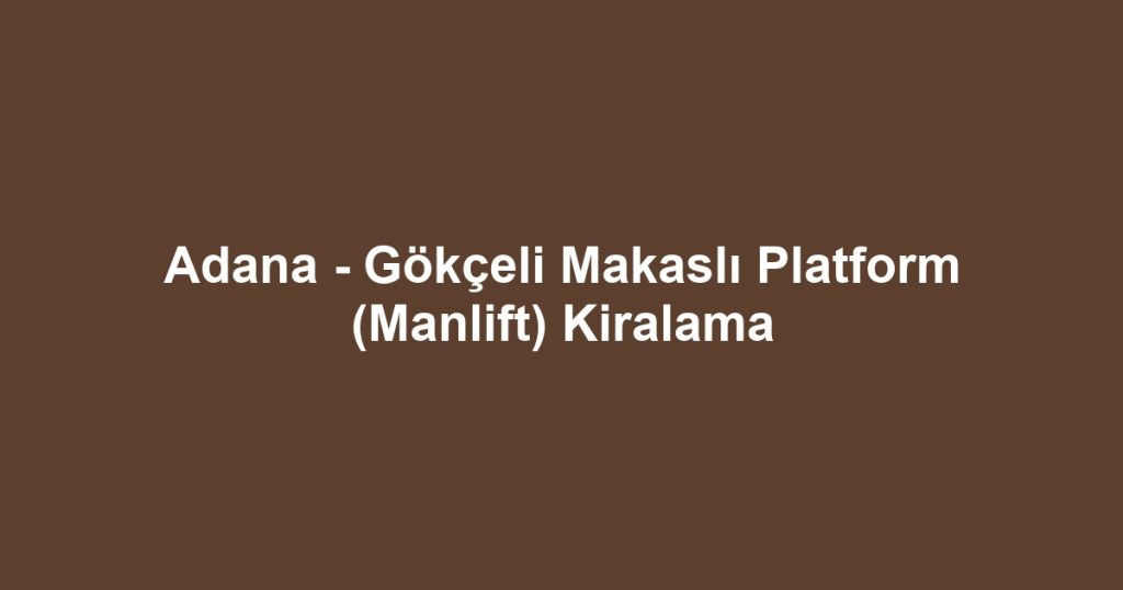 Adana - Gökçeli Makaslı Platform (Manlift) Kiralama