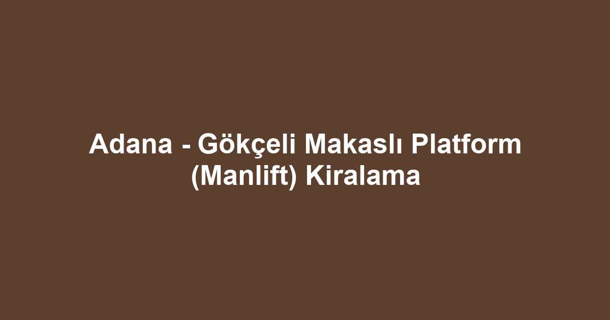 Adana - Gökçeli Makaslı Platform (Manlift) Kiralama